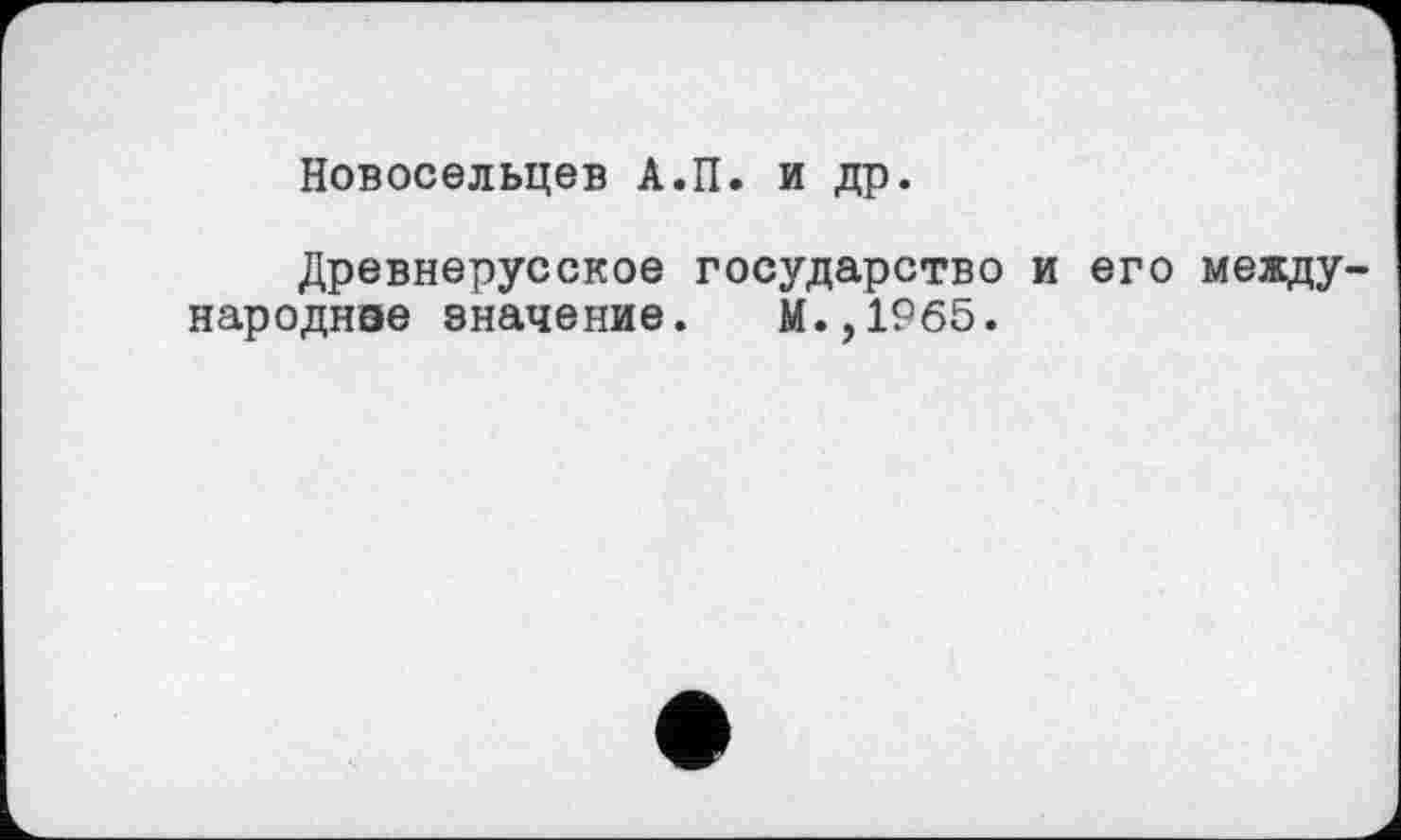 ﻿Новосельцев А.П. и др.
Древнерусское государство и его между-народнэе значение. М.,1965.